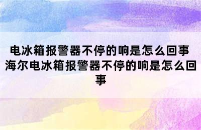 电冰箱报警器不停的响是怎么回事 海尔电冰箱报警器不停的响是怎么回事